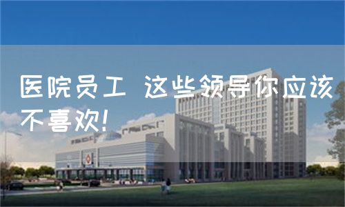 醫(yī)院員工 這些領(lǐng)導(dǎo)你應(yīng)該不喜歡！(圖1)