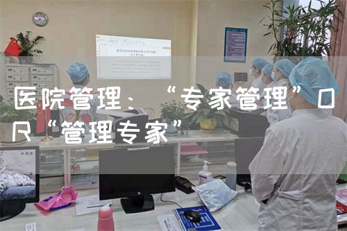 醫(yī)院管理：“專家管理”O(jiān)R“管理專家”(圖1)