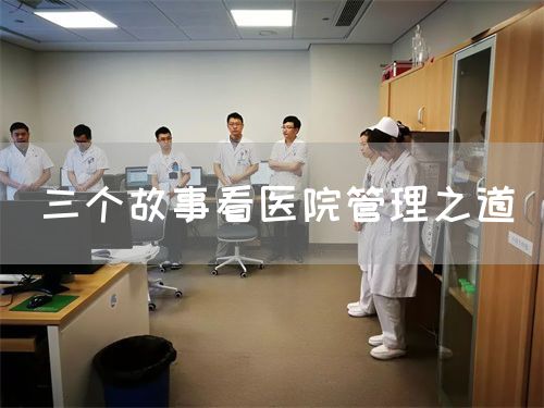 三個(gè)故事看醫(yī)院管理之道(圖1) 三個(gè)故事看醫(yī)院管理之道(圖1)