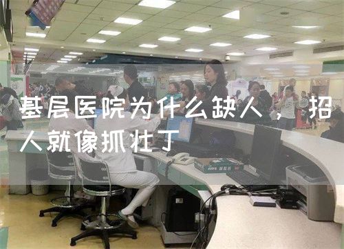 基層醫(yī)院為什么缺人， 招人就像抓壯丁(圖1)