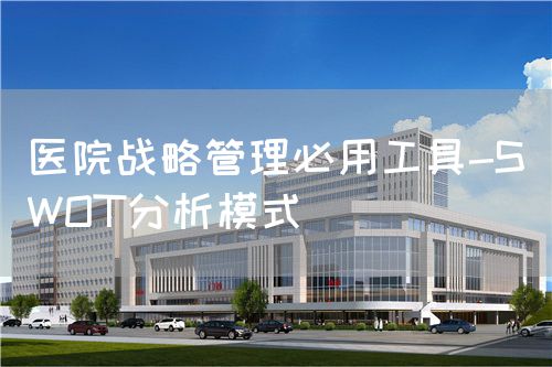 醫(yī)院戰(zhàn)略管理必用工具-SWOT分析模式(圖1) 醫(yī)院戰(zhàn)略管理必用工具-SWOT分析模式(圖1)