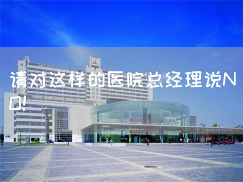 請對這樣的醫(yī)院總經(jīng)理說NO！(圖1)
