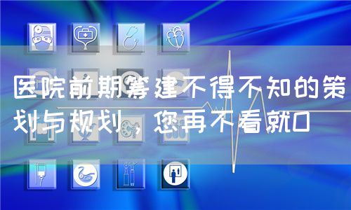 醫(yī)院前期籌建不得不知的策劃與規(guī)劃，您再不看就O(圖1)