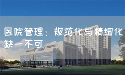 醫(yī)院管理：規(guī)范化與精細(xì)化缺一不可(圖1)