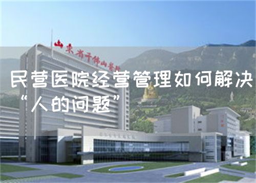 民營(yíng)醫(yī)院經(jīng)營(yíng)管理如何解決“人的問題”(圖1) 民營(yíng)醫(yī)院經(jīng)營(yíng)管理如何解決“人的問題”(圖1)