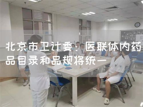 北京市衛(wèi)計(jì)委：醫(yī)聯(lián)體內(nèi)藥品目錄和品規(guī)將統(tǒng)一(圖1)
