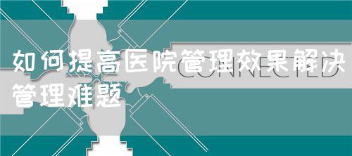 如何提高醫(yī)院管理效果解決管理難題(圖1)