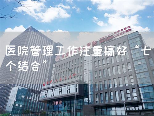 醫(yī)院管理工作注重搞好“七個(gè)結(jié)合”(圖1)