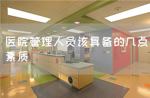醫(yī)院管理人員該具備的幾點素質(zhì)(圖1) 醫(yī)院管理人員該具備的幾點素質(zhì)(圖1)