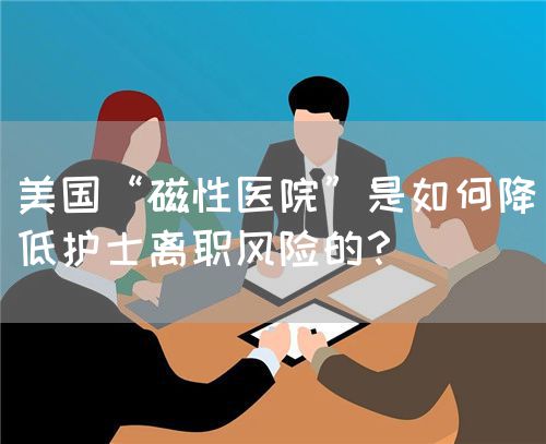 美國“磁性醫(yī)院”是如何降低護(hù)士離職風(fēng)險的？(圖1)