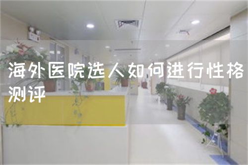 海外醫(yī)院選人如何進行性格測評(圖1) 海外醫(yī)院選人如何進行性格測評(圖1)