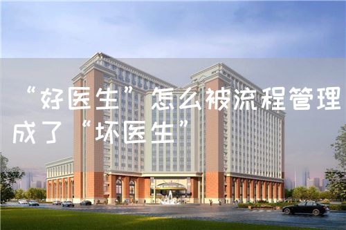 “好醫(yī)生”怎么被流程管理成了“壞醫(yī)生”(圖1) “好醫(yī)生”怎么被流程管理成了“壞醫(yī)生”(圖1)