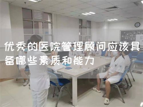 優(yōu)秀的醫(yī)院管理顧問應該具備哪些素質(zhì)和能力(圖1)