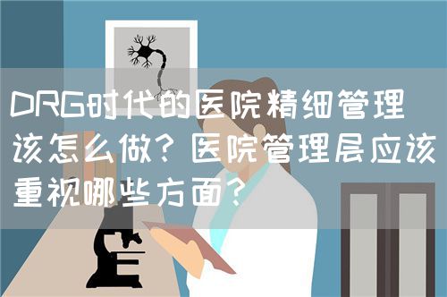 DRG時(shí)代的醫(yī)院精細(xì)管理該怎么做？醫(yī)院管理層應(yīng)該重視哪些方面？(圖1)