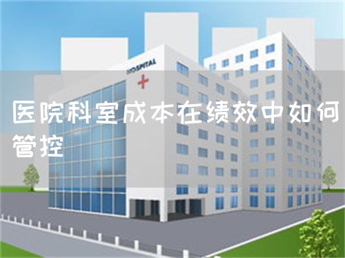 醫(yī)院科室成本在績效中如何管控(圖1) 醫(yī)院科室成本在績效中如何管控(圖1)