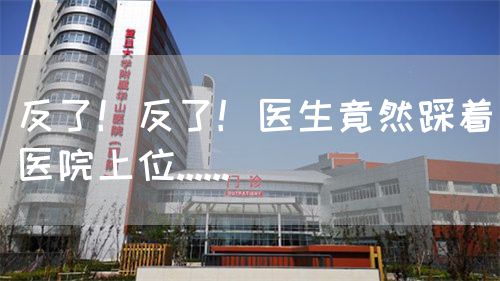 反了！反了！醫(yī)生竟然踩著醫(yī)院上位......(圖1)
