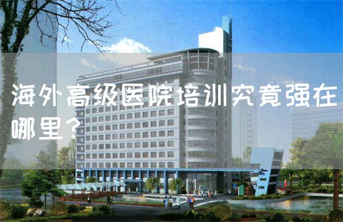 海外高級(jí)醫(yī)院培訓(xùn)究竟強(qiáng)在哪里？(圖1)