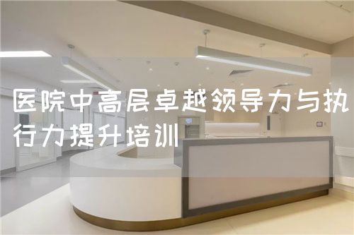 醫(yī)院中高層卓越領導力與執(zhí)行力提升培訓(圖1)