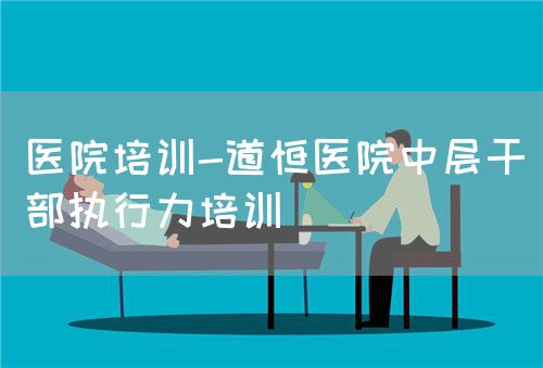 醫(yī)院培訓(xùn)-道恒醫(yī)院中層干部執(zhí)行力培訓(xùn)(圖1)