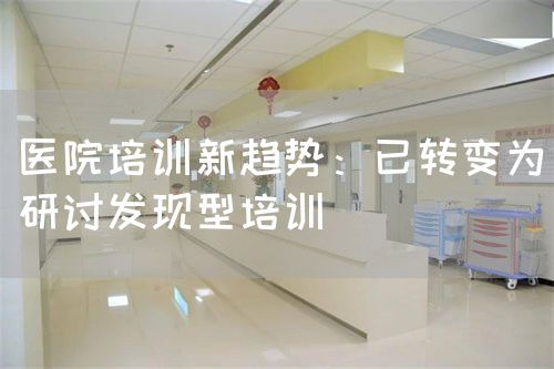 醫(yī)院培訓(xùn)新趨勢：已轉(zhuǎn)變?yōu)檠杏懓l(fā)現(xiàn)型培訓(xùn)(圖1)