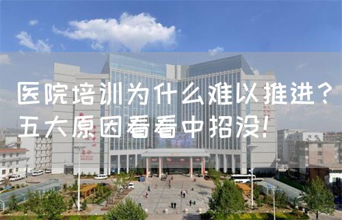 醫(yī)院培訓(xùn)為什么難以推進(jìn)？五大原因看看中招沒！(圖1)