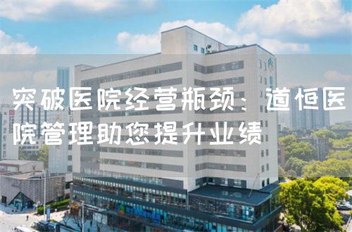 突破醫(yī)院經(jīng)營瓶頸：道恒醫(yī)院管理助您提升業(yè)績(圖1)