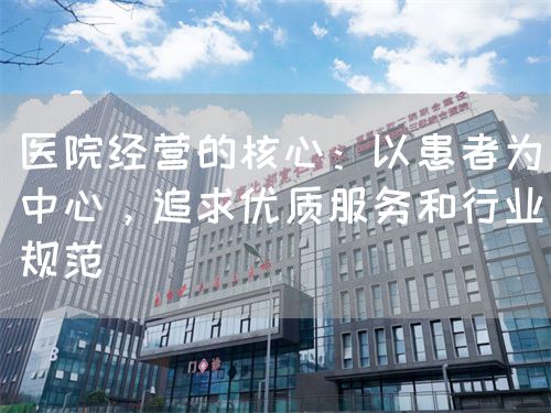 醫(yī)院經(jīng)營的核心：以患者為中心，追求優(yōu)質(zhì)服務(wù)和行業(yè)規(guī)范(圖1)