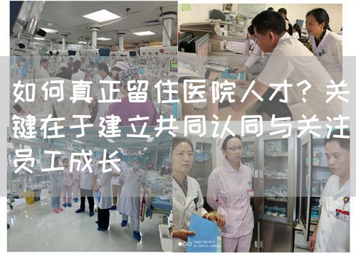 如何真正留住醫(yī)院人才？關(guān)鍵在于建立共同認(rèn)同與關(guān)注員工成長(圖1)