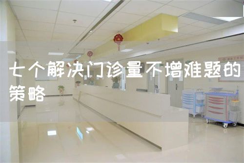 七個(gè)解決門(mén)診量不增難題的策略(圖1) 七個(gè)解決門(mén)診量不增難題的策略(圖1)