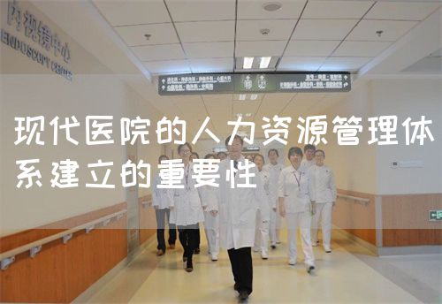 現(xiàn)代醫(yī)院的人力資源管理體系建立的重要性(圖1)