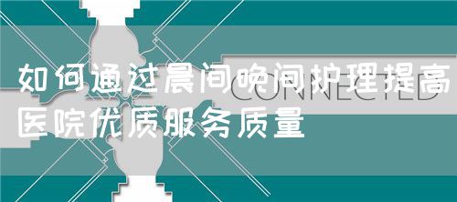 如何通過晨間晚間護(hù)理提高醫(yī)院優(yōu)質(zhì)服務(wù)質(zhì)量(圖1)