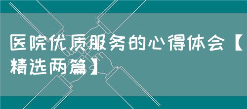 醫(yī)院優(yōu)質服務的心得體會【精選兩篇】(圖1)