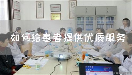 如何給患者提供優(yōu)質(zhì)服務(wù)(圖1) 如何給患者提供優(yōu)質(zhì)服務(wù)(圖1)