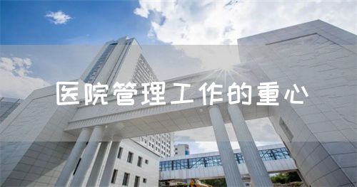 醫(yī)院管理工作的重心(圖1) 醫(yī)院管理工作的重心(圖1)
