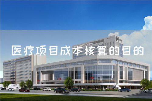 醫(yī)療項目成本核算的目的(圖1) 醫(yī)療項目成本核算的目的(圖1)
