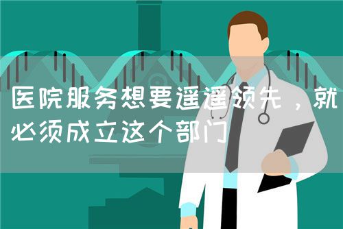 醫(yī)院服務(wù)想要遙遙領(lǐng)先，就必須成立這個部門(圖1)