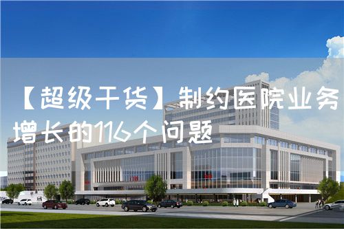 【超級干貨】制約醫(yī)院業(yè)務(wù)增長的116個問題(圖1)