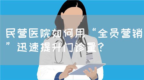 民營醫(yī)院如何用“全員營銷”迅速提升門診量？(圖1)