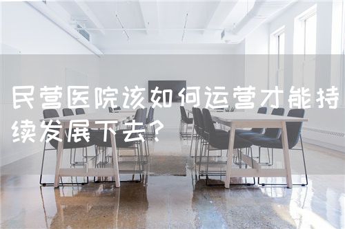 民營醫(yī)院該如何運營才能持續(xù)發(fā)展下去？(圖1)