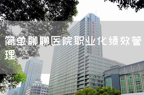 簡(jiǎn)單聊聊醫(yī)院職業(yè)化績(jī)效管理 (圖1)