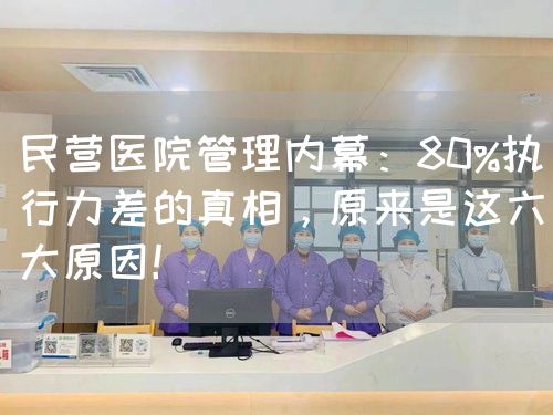 民營(yíng)醫(yī)院管理內(nèi)幕：80%執(zhí)行力差的真相，原來(lái)是這六大原因！(圖1)