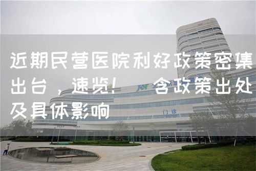 近期民營醫(yī)院利好政策密集出臺，速覽?。ê叱鎏幖熬唧w影響）(圖1)