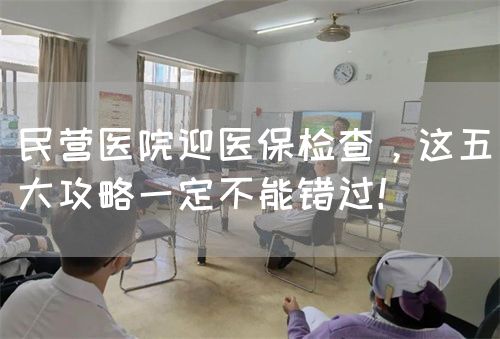 民營醫(yī)院迎醫(yī)保檢查，這五大攻略一定不能錯過！(圖1)
