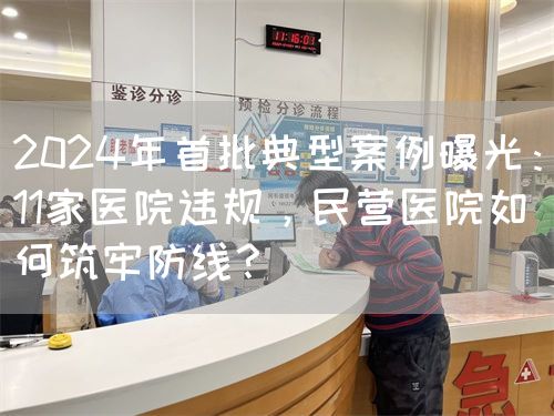2024年首批典型案例曝光：11家醫(yī)院違規(guī)，民營(yíng)醫(yī)院如何筑牢防線？(圖1)
