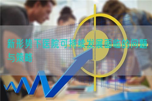 新形勢下醫(yī)院可持續(xù)發(fā)展面臨的問題與策略(圖1) 新形勢下醫(yī)院可持續(xù)發(fā)展面臨的問題與策略(圖1)