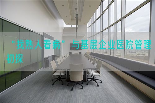 “找熟人看病”與基層企業(yè)醫(yī)院管理初探(圖1) “找熟人看病”與基層企業(yè)醫(yī)院管理初探(圖1)