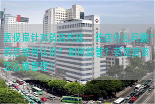 醫(yī)保局針對藥店約談，藥店什么問題？藥店如何認(rèn)識？如何監(jiān)管？藥店應(yīng)該怎么做管理？(圖1)
