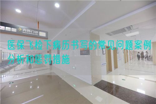 醫(yī)保飛檢下病歷書寫的常見問題案例分析和懲罰措施(圖1)