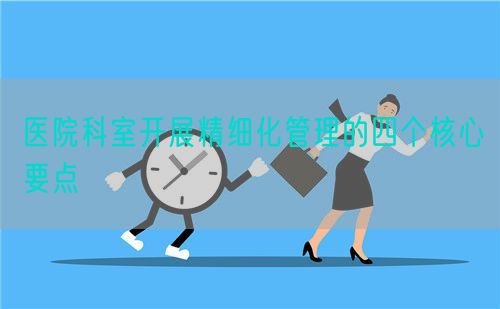 醫(yī)院科室開展精細(xì)化管理的四個(gè)核心要點(diǎn)(圖1)