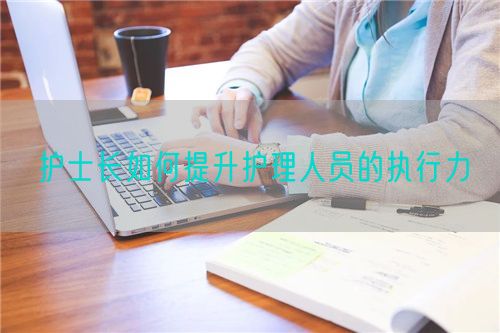 護士長如何提升護理人員的執(zhí)行力(圖1)